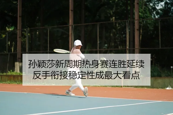 孙颖莎新周期热身赛连胜延续 反手衔接稳定性成最大看点